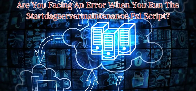Are You Facing An Error When You Run The Startdagservermaintenance.Ps1 Script?
